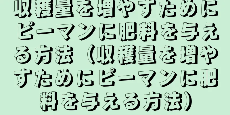 収穫量を増やすためにピーマンに肥料を与える方法（収穫量を増やすためにピーマンに肥料を与える方法）