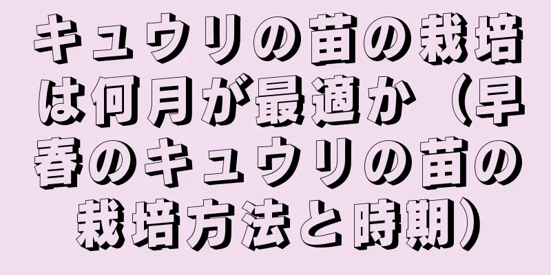 キュウリの苗の栽培は何月が最適か（早春のキュウリの苗の栽培方法と時期）