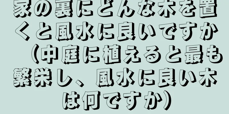 家の裏にどんな木を置くと風水に良いですか（中庭に植えると最も繁栄し、風水に良い木は何ですか）