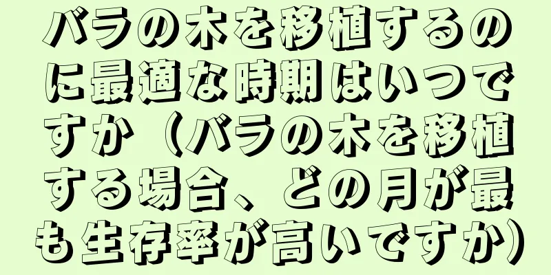 バラの木を移植するのに最適な時期はいつですか（バラの木を移植する場合、どの月が最も生存率が高いですか）
