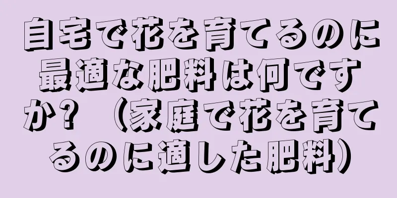 自宅で花を育てるのに最適な肥料は何ですか? （家庭で花を育てるのに適した肥料）