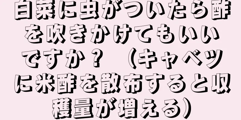 白菜に虫がついたら酢を吹きかけてもいいですか？ （キャベツに米酢を散布すると収穫量が増える）