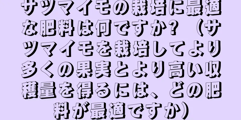 サツマイモの栽培に最適な肥料は何ですか? （サツマイモを栽培してより多くの果実とより高い収穫量を得るには、どの肥料が最適ですか）