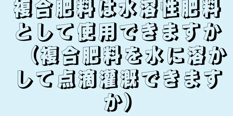 複合肥料は水溶性肥料として使用できますか（複合肥料を水に溶かして点滴灌漑できますか）