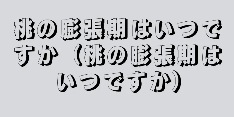 桃の膨張期はいつですか（桃の膨張期はいつですか）