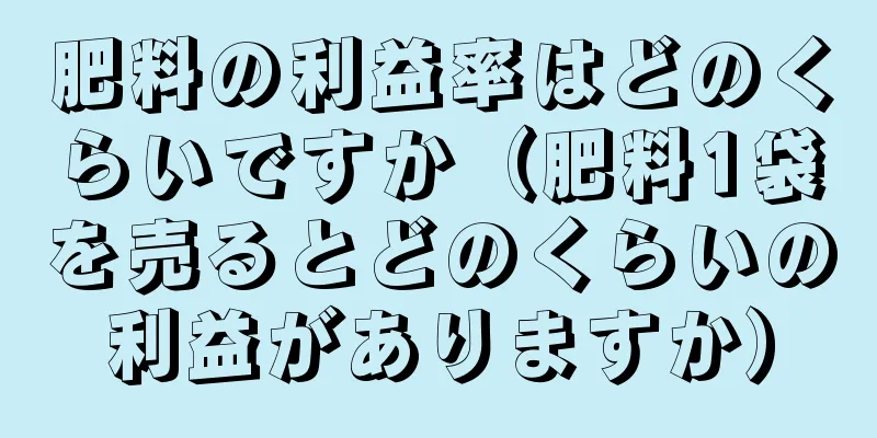 肥料の利益率はどのくらいですか（肥料1袋を売るとどのくらいの利益がありますか）