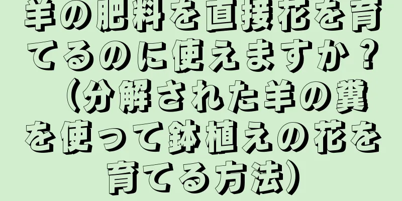 羊の肥料を直接花を育てるのに使えますか？ （分解された羊の糞を使って鉢植えの花を育てる方法）