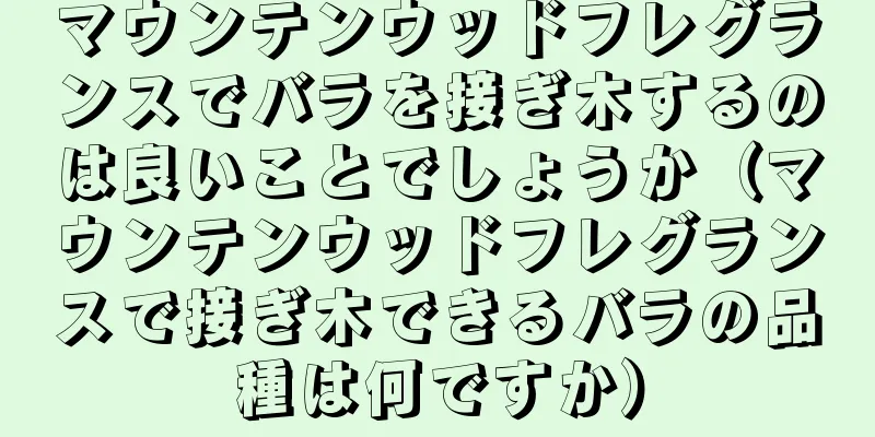 マウンテンウッドフレグランスでバラを接ぎ木するのは良いことでしょうか（マウンテンウッドフレグランスで接ぎ木できるバラの品種は何ですか）