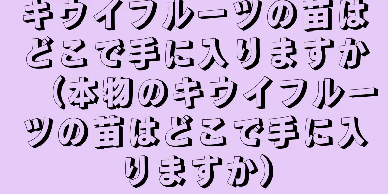 キウイフルーツの苗はどこで手に入りますか（本物のキウイフルーツの苗はどこで手に入りますか）