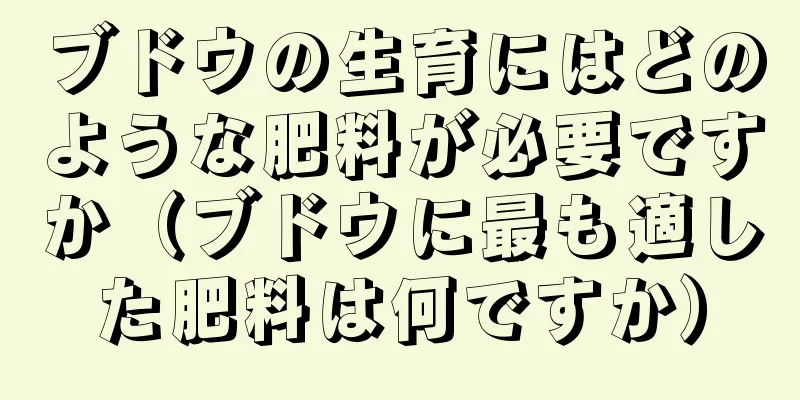 ブドウの生育にはどのような肥料が必要ですか（ブドウに最も適した肥料は何ですか）