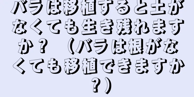 バラは移植すると土がなくても生き残れますか？ （バラは根がなくても移植できますか？）