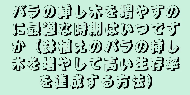 バラの挿し木を増やすのに最適な時期はいつですか（鉢植えのバラの挿し木を増やして高い生存率を達成する方法）