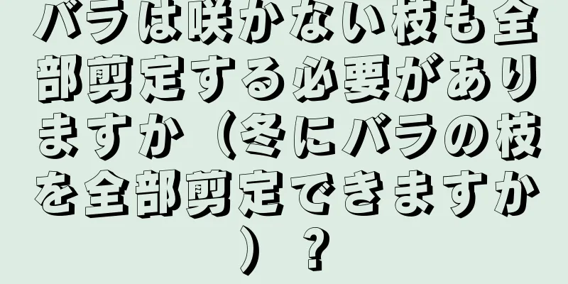 バラは咲かない枝も全部剪定する必要がありますか（冬にバラの枝を全部剪定できますか）？