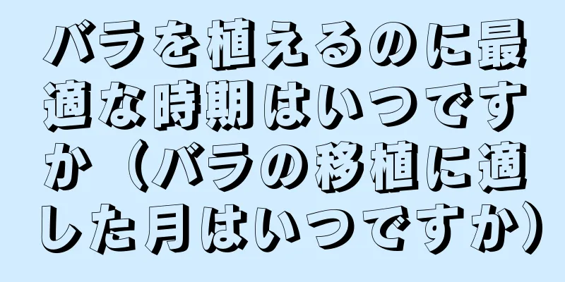 バラを植えるのに最適な時期はいつですか（バラの移植に適した月はいつですか）