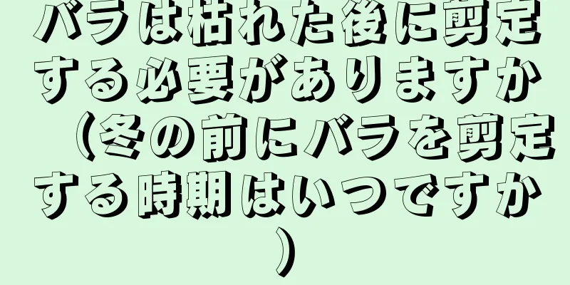 バラは枯れた後に剪定する必要がありますか（冬の前にバラを剪定する時期はいつですか）