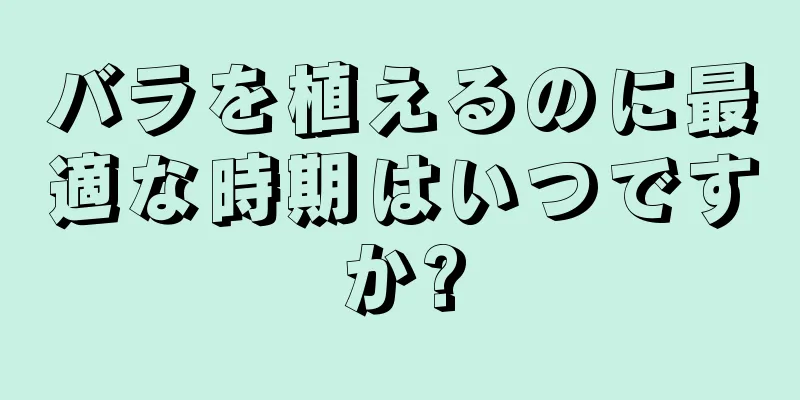 バラを植えるのに最適な時期はいつですか?