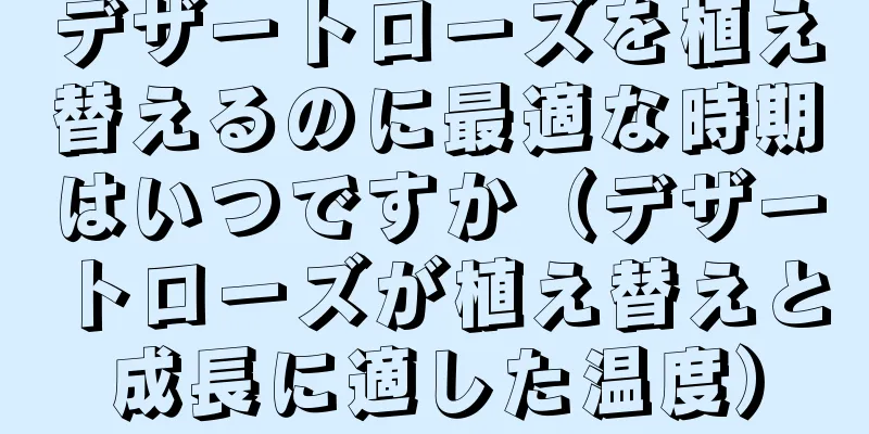 デザートローズを植え替えるのに最適な時期はいつですか（デザートローズが植え替えと成長に適した温度）