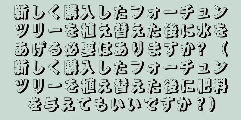 新しく購入したフォーチュンツリーを植え替えた後に水をあげる必要はありますか? （新しく購入したフォーチュンツリーを植え替えた後に肥料を与えてもいいですか？）