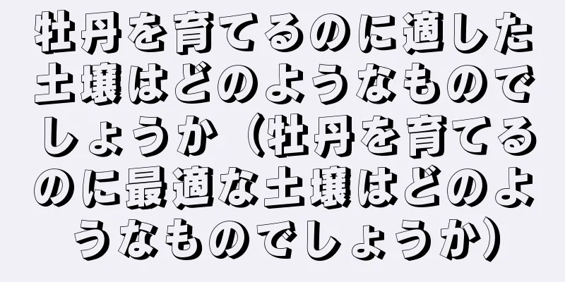 牡丹を育てるのに適した土壌はどのようなものでしょうか（牡丹を育てるのに最適な土壌はどのようなものでしょうか）