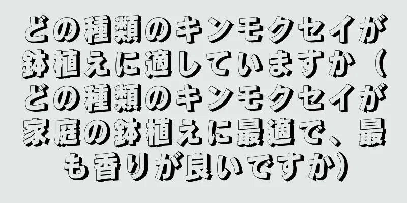 どの種類のキンモクセイが鉢植えに適していますか（どの種類のキンモクセイが家庭の鉢植えに最適で、最も香りが良いですか）