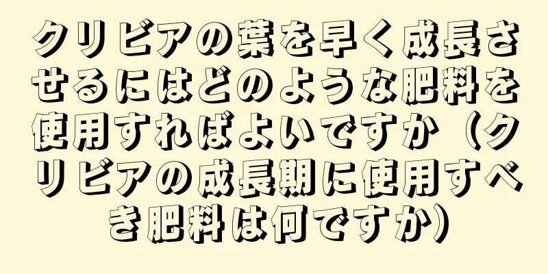 クリビアの葉を早く成長させるにはどのような肥料を使用すればよいですか（クリビアの成長期に使用すべき肥料は何ですか）