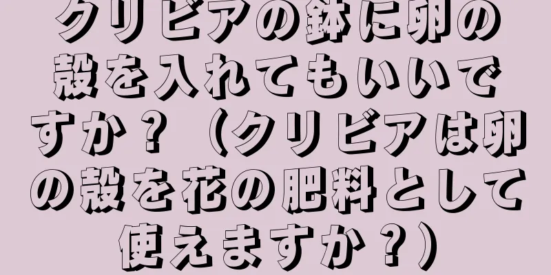 クリビアの鉢に卵の殻を入れてもいいですか？（クリビアは卵の殻を花の肥料として使えますか？）