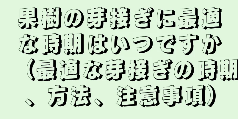 果樹の芽接ぎに最適な時期はいつですか（最適な芽接ぎの時期、方法、注意事項）