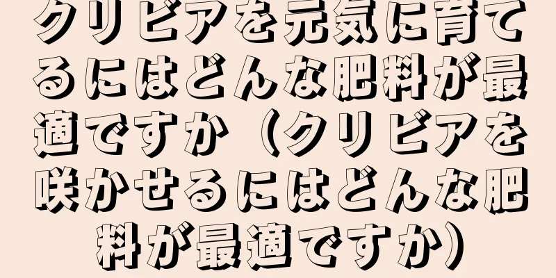 クリビアを元気に育てるにはどんな肥料が最適ですか（クリビアを咲かせるにはどんな肥料が最適ですか）