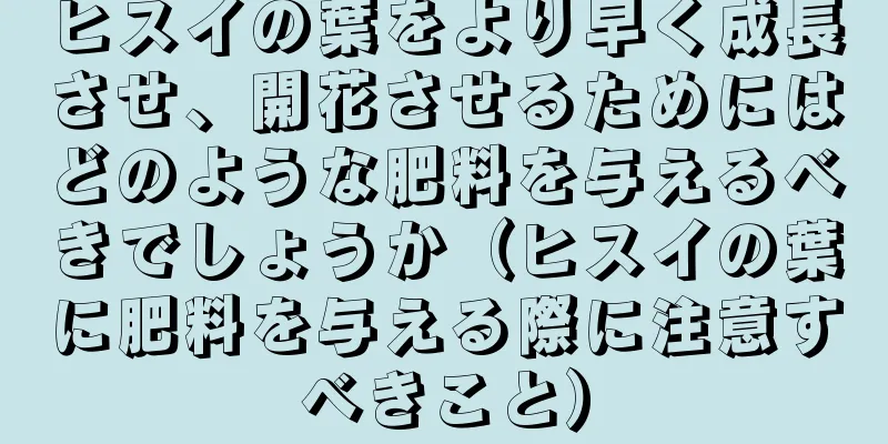 ヒスイの葉をより早く成長させ、開花させるためにはどのような肥料を与えるべきでしょうか（ヒスイの葉に肥料を与える際に注意すべきこと）