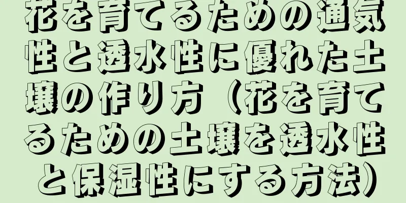 花を育てるための通気性と透水性に優れた土壌の作り方（花を育てるための土壌を透水性と保湿性にする方法）