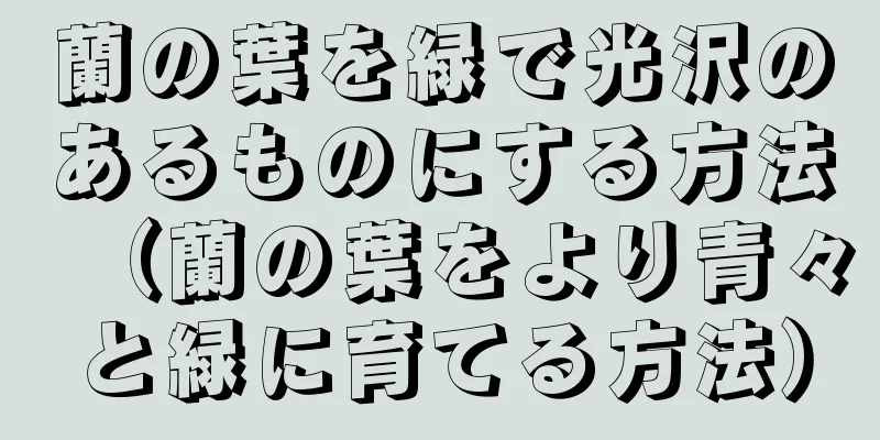 蘭の葉を緑で光沢のあるものにする方法（蘭の葉をより青々と緑に育てる方法）