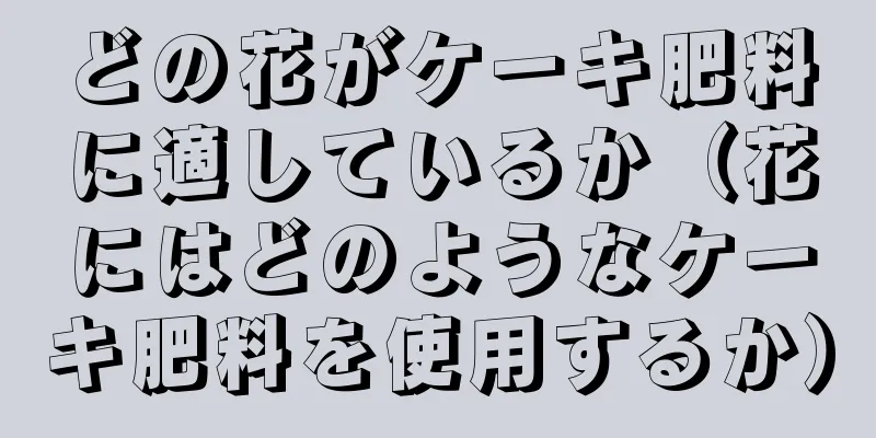 どの花がケーキ肥料に適しているか（花にはどのようなケーキ肥料を使用するか）