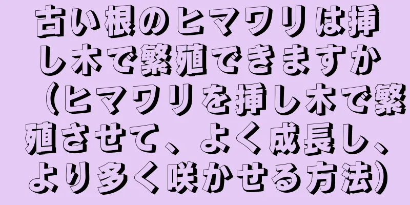 古い根のヒマワリは挿し木で繁殖できますか（ヒマワリを挿し木で繁殖させて、よく成長し、より多く咲かせる方法）