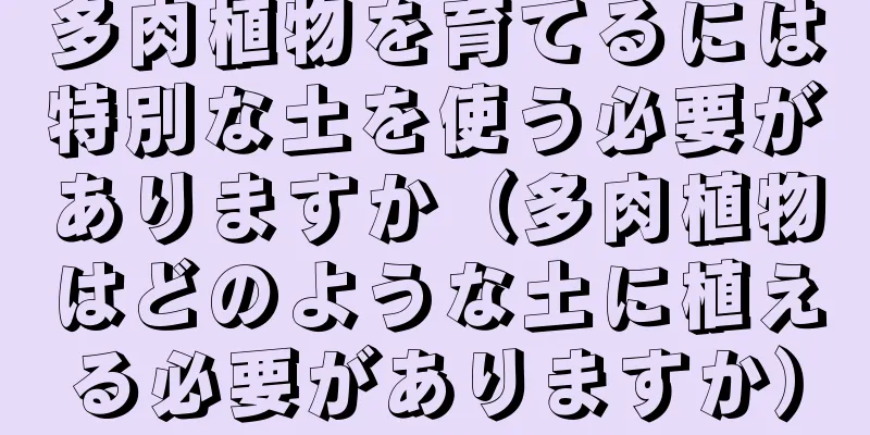 多肉植物を育てるには特別な土を使う必要がありますか（多肉植物はどのような土に植える必要がありますか）