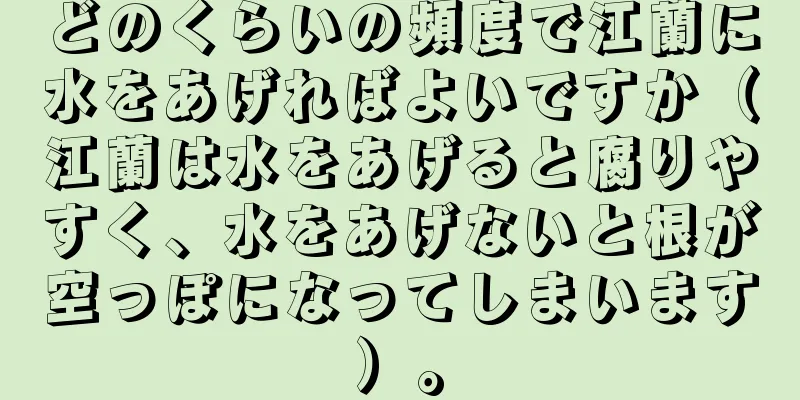 どのくらいの頻度で江蘭に水をあげればよいですか（江蘭は水をあげると腐りやすく、水をあげないと根が空っぽになってしまいます）。