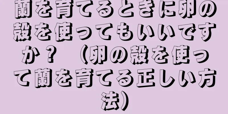 蘭を育てるときに卵の殻を使ってもいいですか？ （卵の殻を使って蘭を育てる正しい方法）