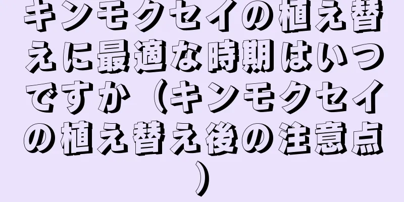 キンモクセイの植え替えに最適な時期はいつですか（キンモクセイの植え替え後の注意点）