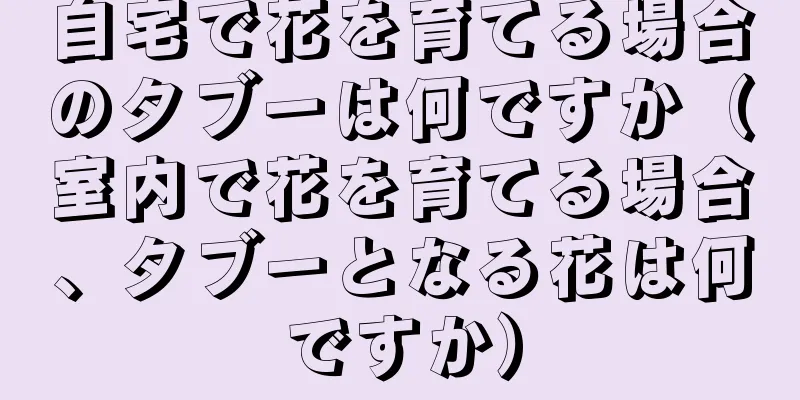 自宅で花を育てる場合のタブーは何ですか（室内で花を育てる場合、タブーとなる花は何ですか）