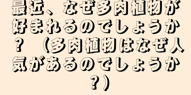 最近、なぜ多肉植物が好まれるのでしょうか？ （多肉植物はなぜ人気があるのでしょうか？）