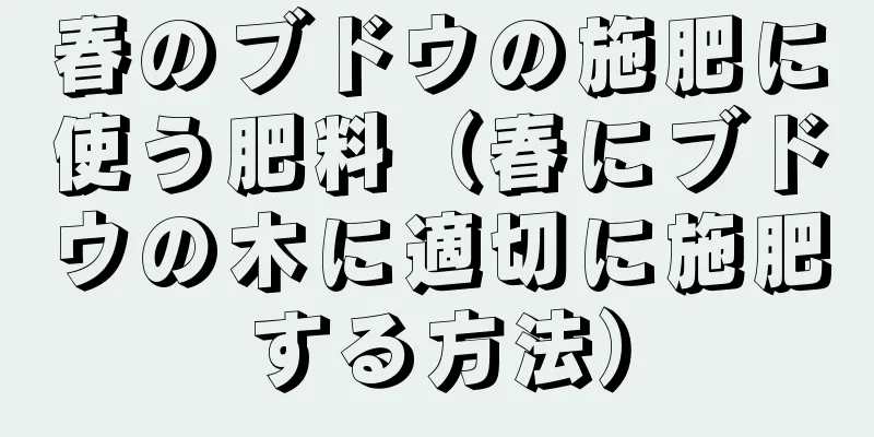春のブドウの施肥に使う肥料（春にブドウの木に適切に施肥する方法）