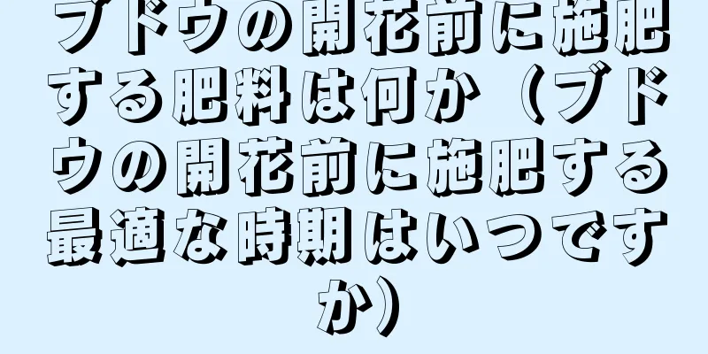 ブドウの開花前に施肥する肥料は何か（ブドウの開花前に施肥する最適な時期はいつですか）