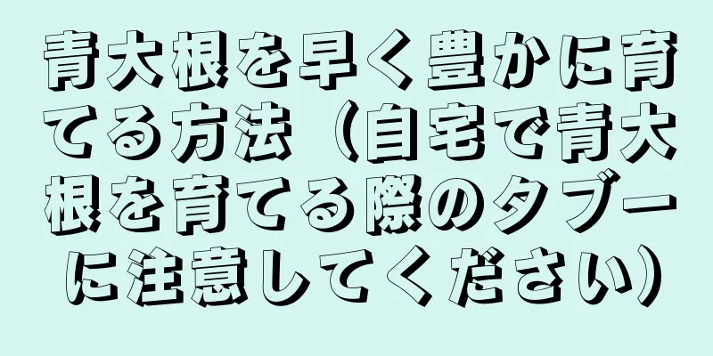 青大根を早く豊かに育てる方法（自宅で青大根を育てる際のタブーに注意してください）