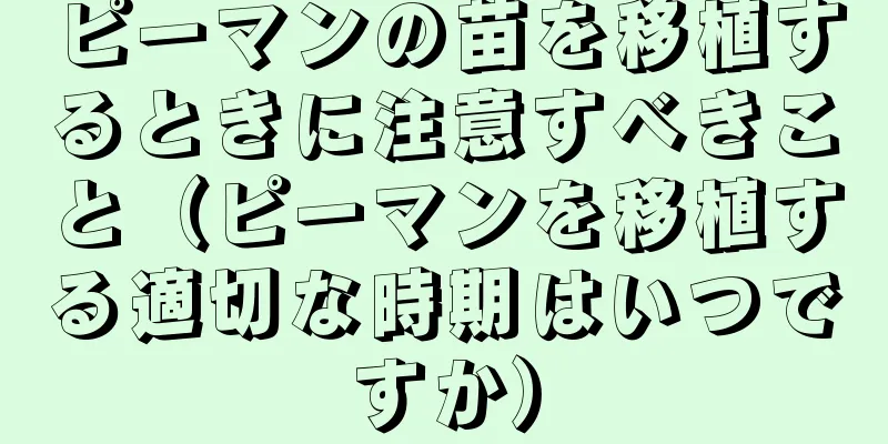 ピーマンの苗を移植するときに注意すべきこと（ピーマンを移植する適切な時期はいつですか）