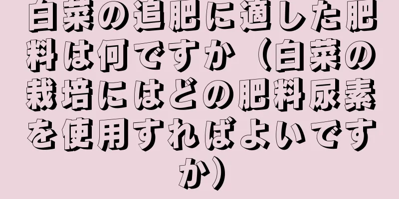 白菜の追肥に適した肥料は何ですか（白菜の栽培にはどの肥料尿素を使用すればよいですか）