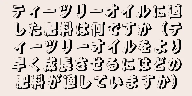 ティーツリーオイルに適した肥料は何ですか（ティーツリーオイルをより早く成長させるにはどの肥料が適していますか）