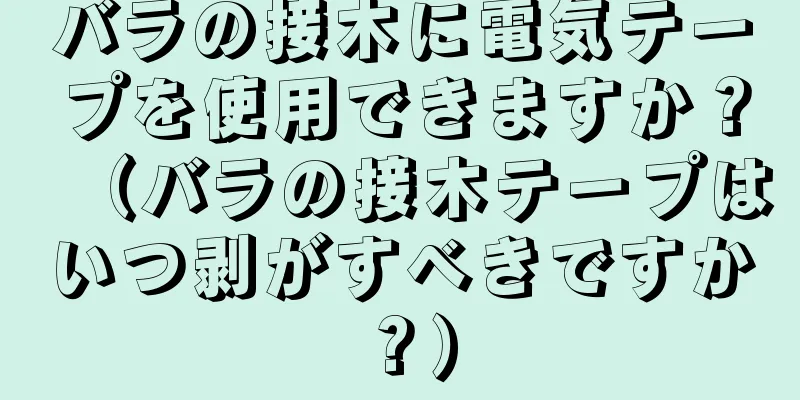 バラの接木に電気テープを使用できますか？（バラの接木テープはいつ剥がすべきですか？）