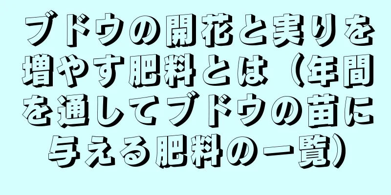 ブドウの開花と実りを増やす肥料とは（年間を通してブドウの苗に与える肥料の一覧）