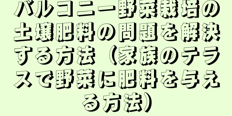 バルコニー野菜栽培の土壌肥料の問題を解決する方法（家族のテラスで野菜に肥料を与える方法）