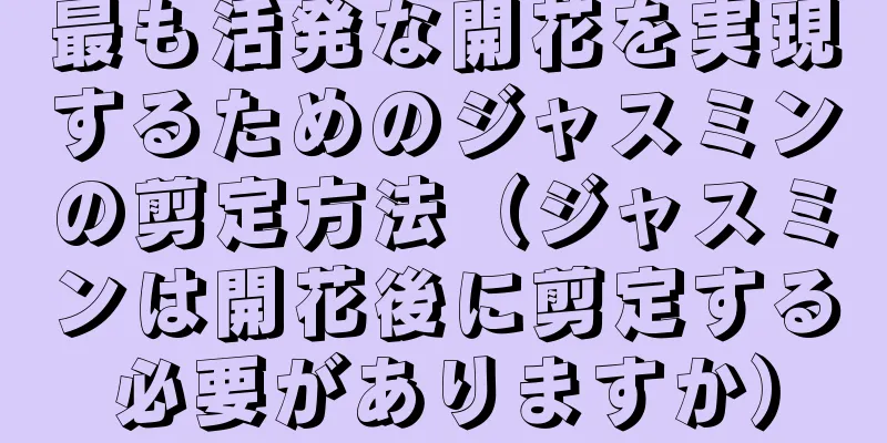 最も活発な開花を実現するためのジャスミンの剪定方法（ジャスミンは開花後に剪定する必要がありますか）
