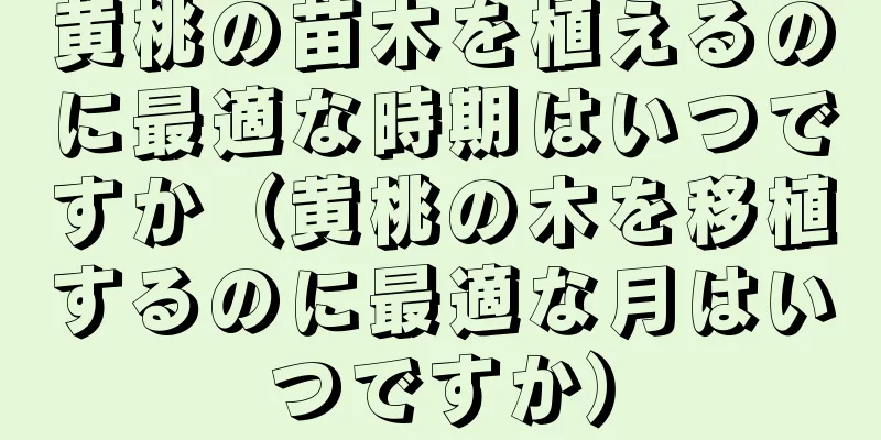 黄桃の苗木を植えるのに最適な時期はいつですか（黄桃の木を移植するのに最適な月はいつですか）